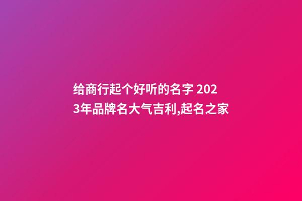 给商行起个好听的名字 2023年品牌名大气吉利,起名之家-第1张-商标起名-玄机派